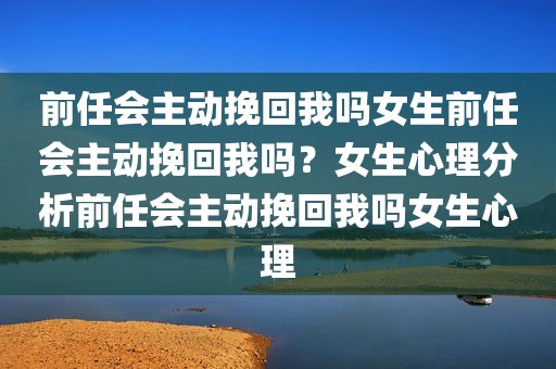 前任会主动挽回我吗女生前任会主动挽回我吗？女生心理分析前任会主动挽回我吗女生心理