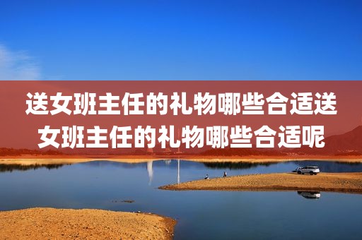 送女班主任的礼物哪些合适送女班主任的礼物哪些合适呢