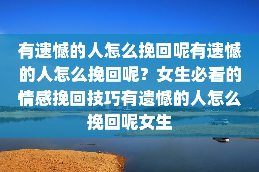 有遗憾的人怎么挽回呢有遗憾的人怎么挽回呢？女生必看的情感挽回技巧有遗憾的人怎么挽回呢女生