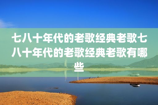 七八十年代的老歌经典老歌七八十年代的老歌经典老歌有哪些