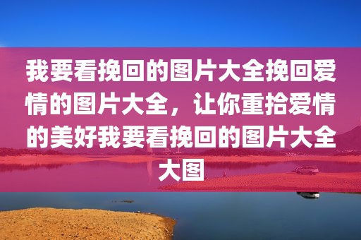 我要看挽回的图片大全挽回爱情的图片大全，让你重拾爱情的美好我要看挽回的图片大全大图
