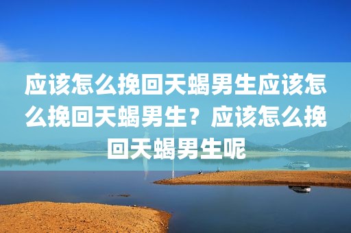 应该怎么挽回天蝎男生应该怎么挽回天蝎男生？应该怎么挽回天蝎男生呢