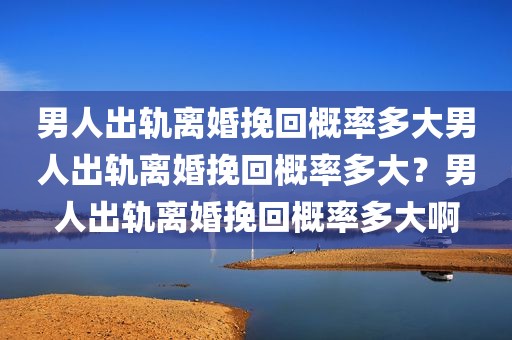 男人出轨离婚挽回概率多大男人出轨离婚挽回概率多大？男人出轨离婚挽回概率多大啊