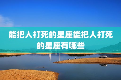 能把人打死的星座能把人打死的星座有哪些