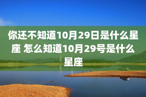 你还不知道10月29日是什么星座 怎么知道10月29号是什么星座