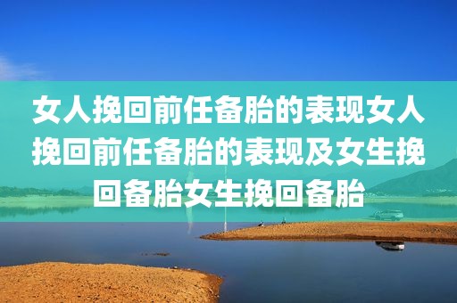 女人挽回前任备胎的表现女人挽回前任备胎的表现及女生挽回备胎女生挽回备胎
