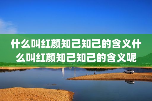 什么叫红颜知己知己的含义什么叫红颜知己知己的含义呢