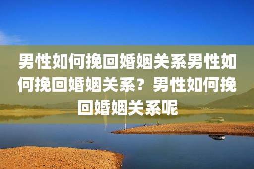 男性如何挽回婚姻关系男性如何挽回婚姻关系？男性如何挽回婚姻关系呢