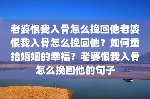 老婆恨我入骨怎么挽回他老婆恨我入骨怎么挽回他？如何重拾婚姻的幸福？老婆恨我入骨怎么挽回他的句子