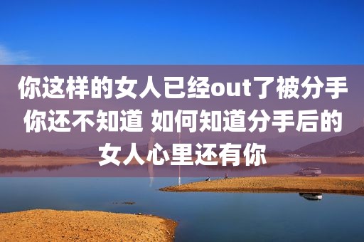 你这样的女人已经out了被分手你还不知道 如何知道分手后的女人心里还有你