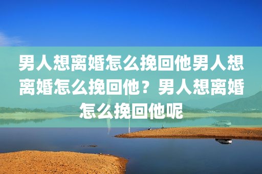 男人想离婚怎么挽回他男人想离婚怎么挽回他？男人想离婚怎么挽回他呢