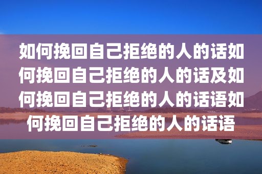 如何挽回自己拒绝的人的话如何挽回自己拒绝的人的话及如何挽回自己拒绝的人的话语如何挽回自己拒绝的人的话语