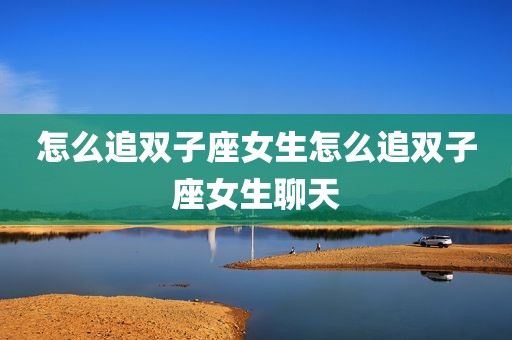 怎么追双子座女生怎么追双子座女生聊天
