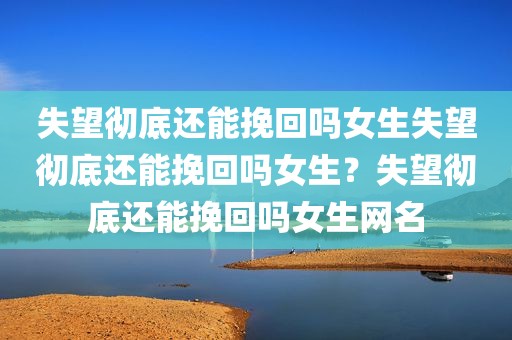 失望彻底还能挽回吗女生失望彻底还能挽回吗女生？失望彻底还能挽回吗女生网名