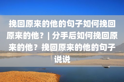 挽回原来的他的句子如何挽回原来的他？| 分手后如何挽回原来的他？挽回原来的他的句子说说