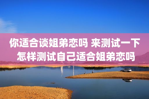 你适合谈姐弟恋吗 来测试一下 怎样测试自己适合姐弟恋吗