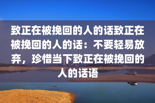 致正在被挽回的人的话致正在被挽回的人的话：不要轻易放弃，珍惜当下致正在被挽回的人的话语