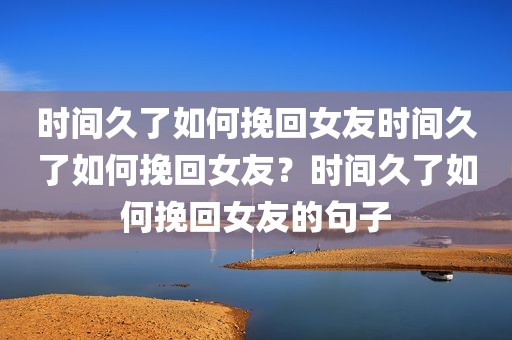 时间久了如何挽回女友时间久了如何挽回女友？时间久了如何挽回女友的句子
