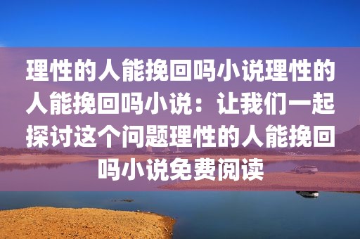 理性的人能挽回吗小说理性的人能挽回吗小说：让我们一起探讨这个问题理性的人能挽回吗小说免费阅读