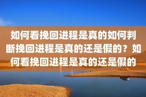 如何看挽回进程是真的如何判断挽回进程是真的还是假的？如何看挽回进程是真的还是假的