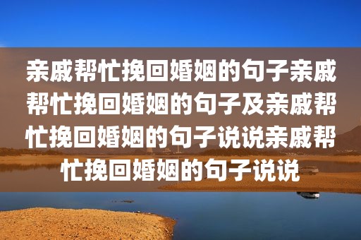 亲戚帮忙挽回婚姻的句子亲戚帮忙挽回婚姻的句子及亲戚帮忙挽回婚姻的句子说说亲戚帮忙挽回婚姻的句子说说