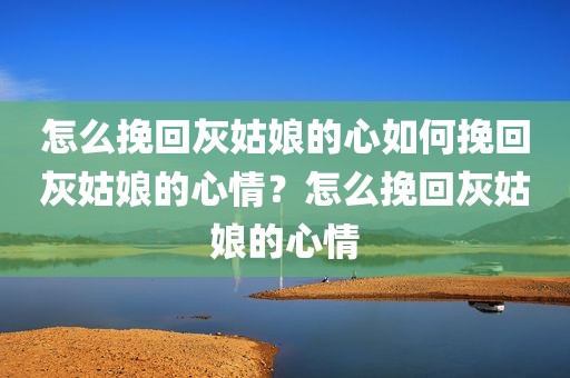 怎么挽回灰姑娘的心如何挽回灰姑娘的心情？怎么挽回灰姑娘的心情