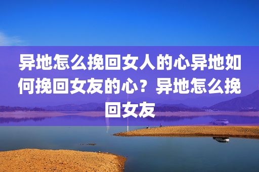 异地怎么挽回女人的心异地如何挽回女友的心？异地怎么挽回女友