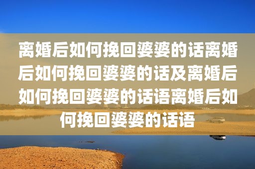 离婚后如何挽回婆婆的话离婚后如何挽回婆婆的话及离婚后如何挽回婆婆的话语离婚后如何挽回婆婆的话语