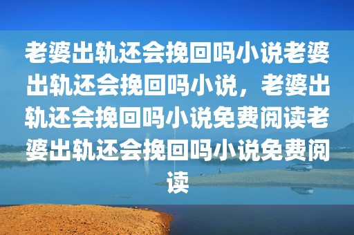 老婆出轨还会挽回吗小说老婆出轨还会挽回吗小说，老婆出轨还会挽回吗小说免费阅读老婆出轨还会挽回吗小说免费阅读
