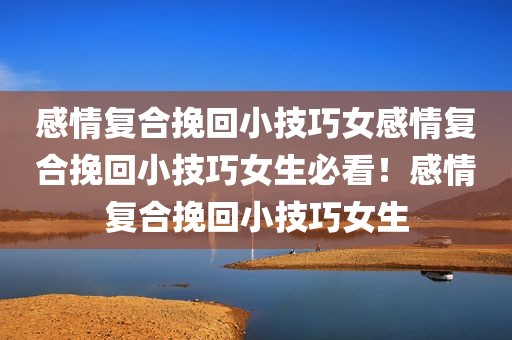 感情复合挽回小技巧女感情复合挽回小技巧女生必看！感情复合挽回小技巧女生