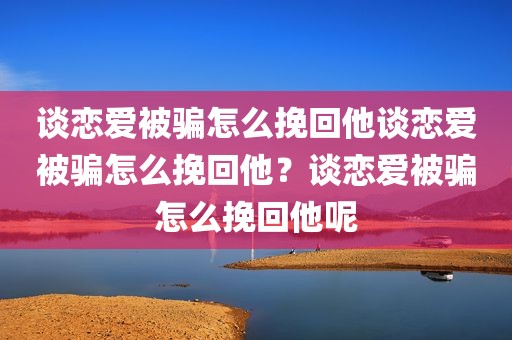 谈恋爱被骗怎么挽回他谈恋爱被骗怎么挽回他？谈恋爱被骗怎么挽回他呢