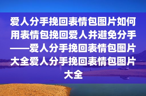 爱人分手挽回表情包图片如何用表情包挽回爱人并避免分手——爱人分手挽回表情包图片大全爱人分手挽回表情包图片大全