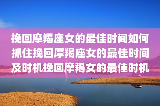 挽回摩羯座女的最佳时间如何抓住挽回摩羯座女的最佳时间及时机挽回摩羯女的最佳时机