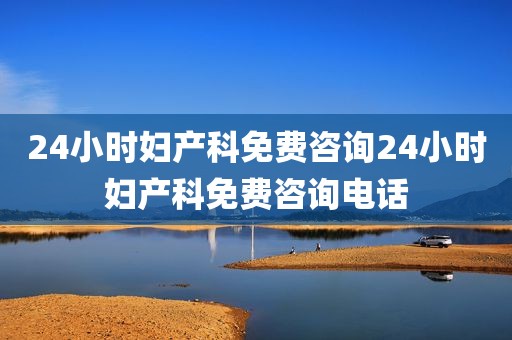 24小时妇产科免费咨询24小时妇产科免费咨询电话