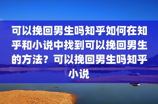 可以挽回男生吗知乎如何在知乎和小说中找到可以挽回男生的方法？可以挽回男生吗知乎小说