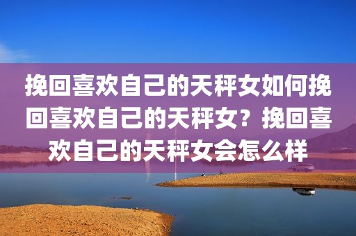 挽回喜欢自己的天秤女如何挽回喜欢自己的天秤女？挽回喜欢自己的天秤女会怎么样