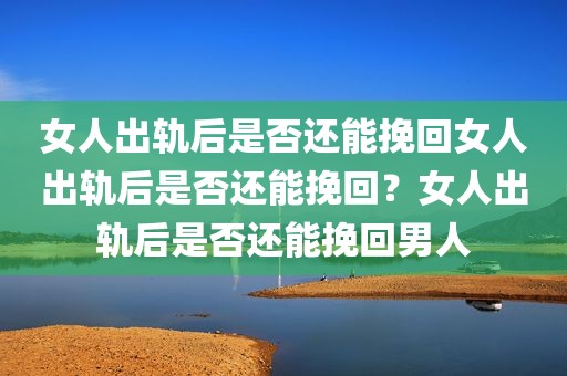 女人出轨后是否还能挽回女人出轨后是否还能挽回？女人出轨后是否还能挽回男人