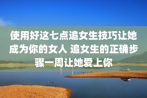 使用好这七点追女生技巧让她成为你的女人 追女生的正确步骤一周让她爱上你