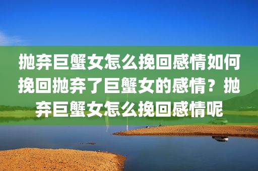抛弃巨蟹女怎么挽回感情如何挽回抛弃了巨蟹女的感情？抛弃巨蟹女怎么挽回感情呢