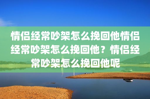 情侣经常吵架怎么挽回他情侣经常吵架怎么挽回他？情侣经常吵架怎么挽回他呢
