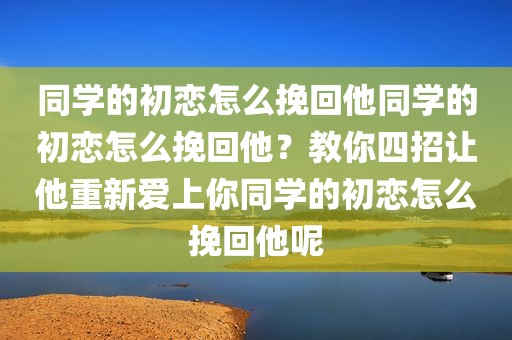 同学的初恋怎么挽回他同学的初恋怎么挽回他？教你四招让他重新爱上你同学的初恋怎么挽回他呢