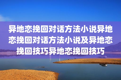 异地恋挽回对话方法小说异地恋挽回对话方法小说及异地恋挽回技巧异地恋挽回技巧