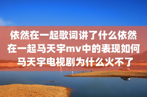 依然在一起歌词讲了什么依然在一起马天宇mv中的表现如何 马天宇电视剧为什么火不了