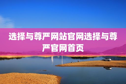 选择与尊严网站官网选择与尊严官网首页
