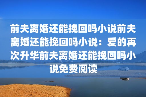 前夫离婚还能挽回吗小说前夫离婚还能挽回吗小说：爱的再次升华前夫离婚还能挽回吗小说免费阅读