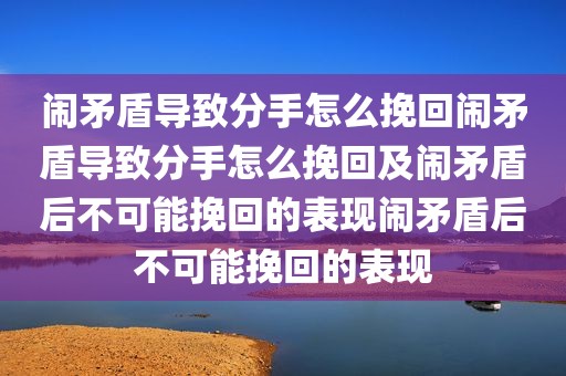闹矛盾导致分手怎么挽回闹矛盾导致分手怎么挽回及闹矛盾后不可能挽回的表现闹矛盾后不可能挽回的表现