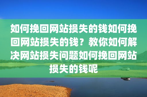 如何挽回网站损失的钱如何挽回网站损失的钱？教你如何解决网站损失问题如何挽回网站损失的钱呢