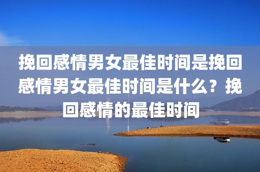挽回感情男女最佳时间是挽回感情男女最佳时间是什么？挽回感情的最佳时间