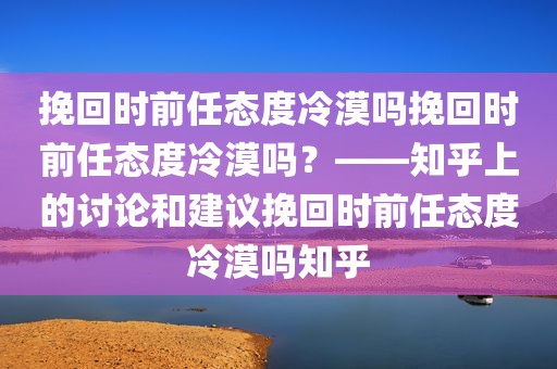 挽回时前任态度冷漠吗挽回时前任态度冷漠吗？——知乎上的讨论和建议挽回时前任态度冷漠吗知乎