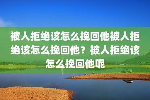 被人拒绝该怎么挽回他被人拒绝该怎么挽回他？被人拒绝该怎么挽回他呢